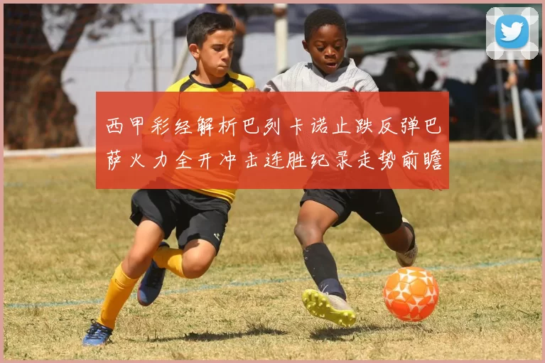 西甲彩经解析巴列卡诺止跌反弹巴萨火力全开冲击连胜纪录走势前瞻